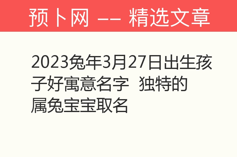 2023兔年3月27日出生孩子好寓意名字  独特的属兔宝宝取名