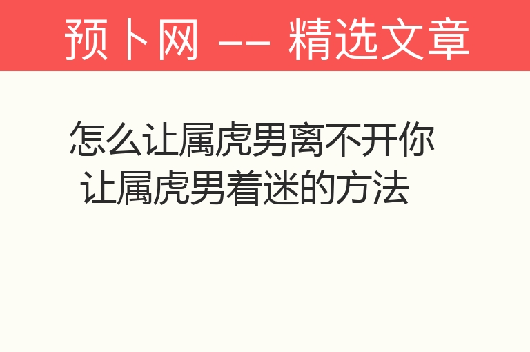 怎么让属虎男离不开你 让属虎男着迷的方法