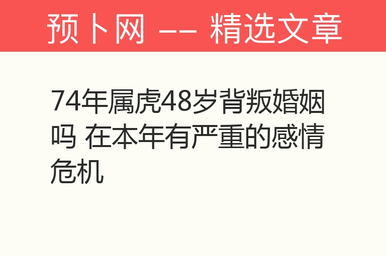 74年属虎48岁背叛婚姻吗 在本年有严重的感情危机