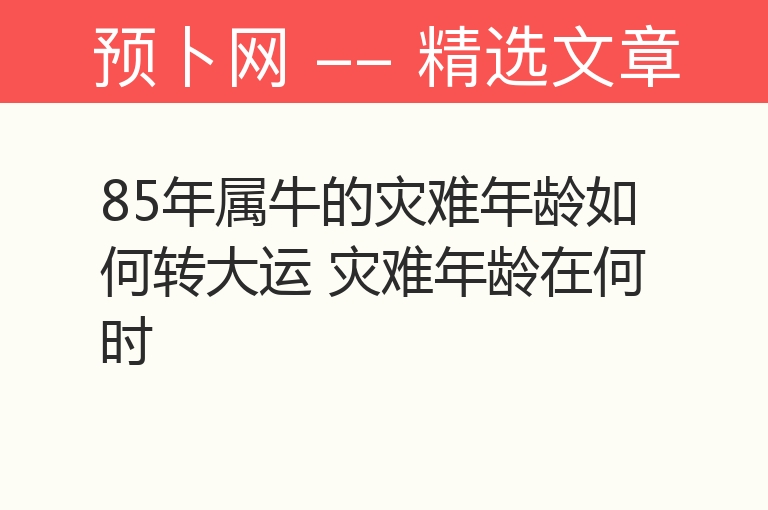 85年属牛的灾难年龄如何转大运 灾难年龄在何时