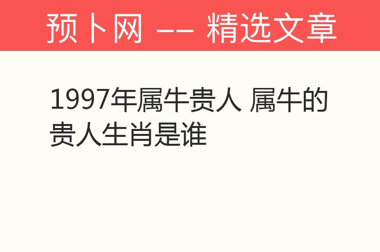 1997年属牛贵人 属牛的贵人生肖是谁