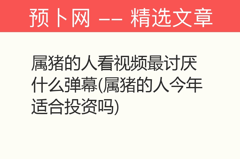 属猪的人看视频最讨厌什么弹幕(属猪的人今年适合投资吗)