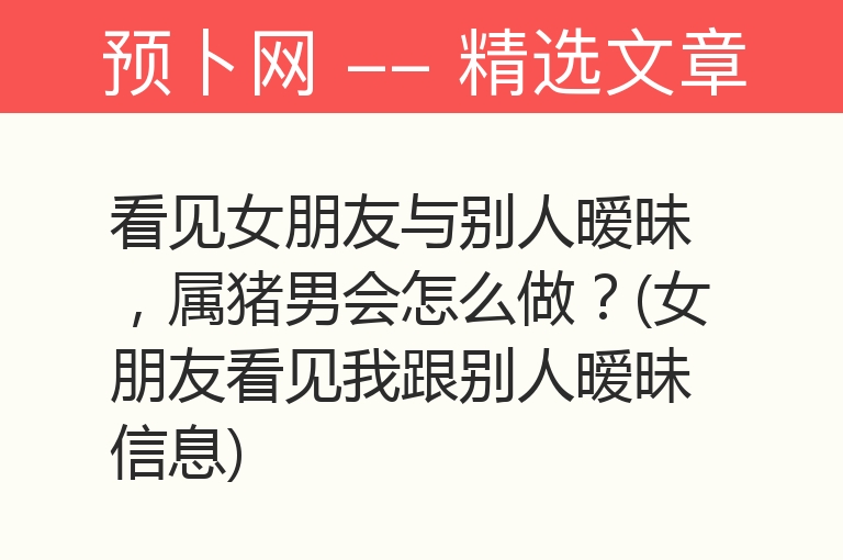 看见女朋友与别人暧昧，属猪男会怎么做？(女朋友看见我跟别人暧昧信息)