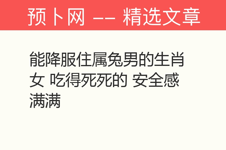 能降服住属兔男的生肖女 吃得死死的 安全感满满