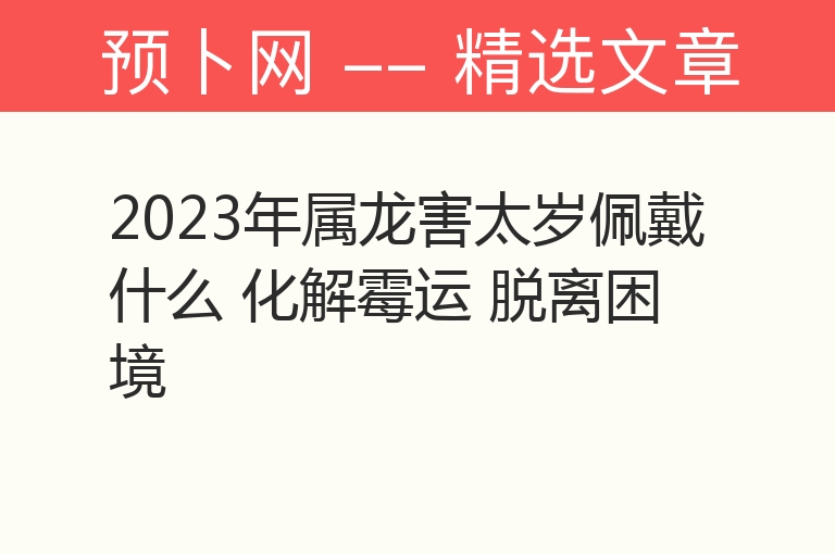 2023年属龙害太岁佩戴什么 化解霉运 脱离困境