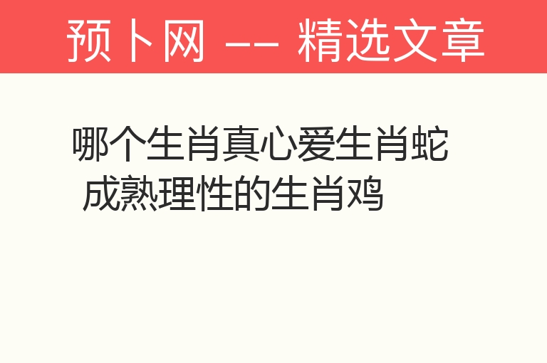 哪个生肖真心爱生肖蛇 成熟理性的生肖鸡