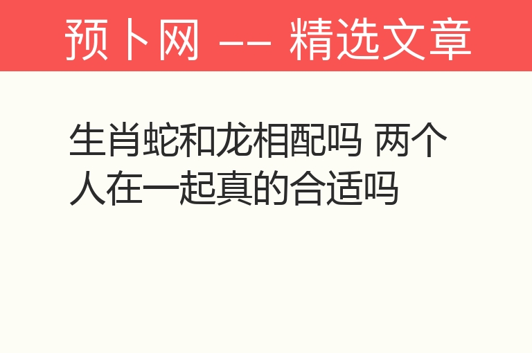 生肖蛇和龙相配吗 两个人在一起真的合适吗