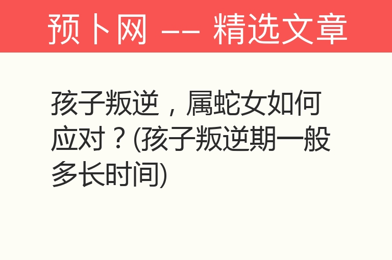 孩子叛逆，属蛇女如何应对？(孩子叛逆期一般多长时间)