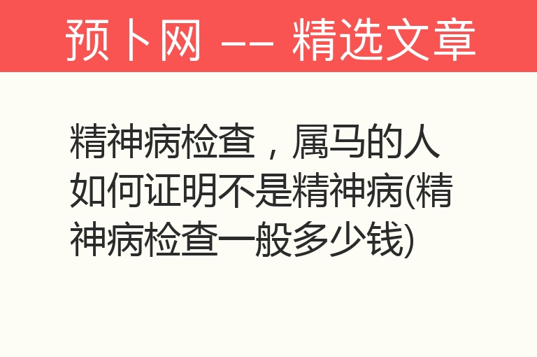 精神病检查，属马的人如何证明不是精神病(精神病检查一般多少钱)