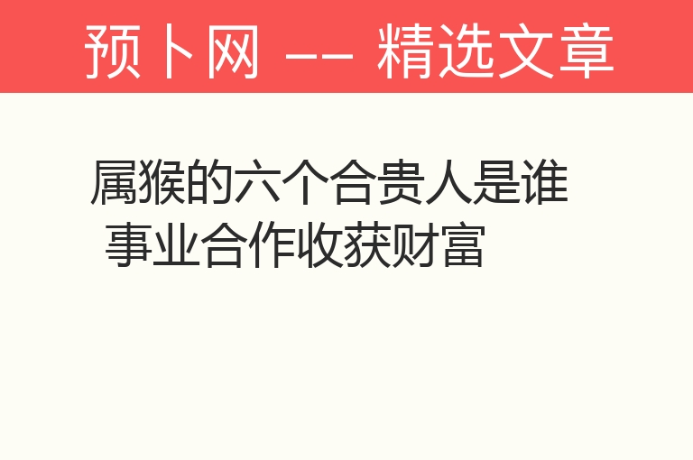 属猴的六个合贵人是谁 事业合作收获财富