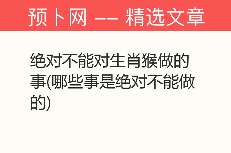 绝对不能对生肖猴做的事(哪些事是绝对不能做的)