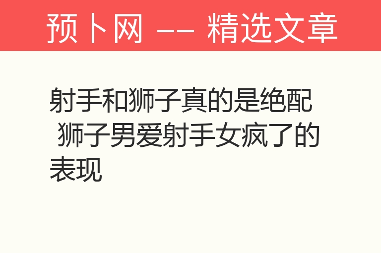 射手和狮子真的是绝配 狮子男爱射手女疯了的表现