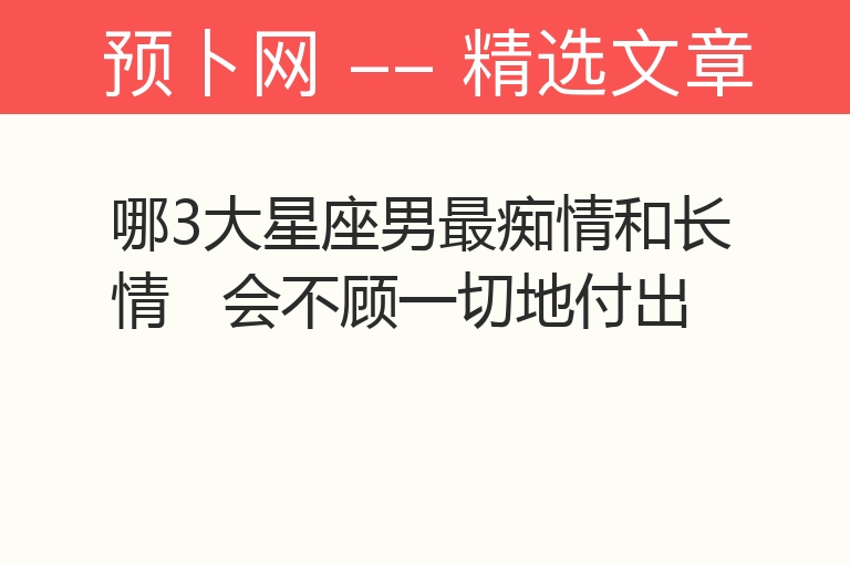 哪3大星座男最痴情和长情   会不顾一切地付出