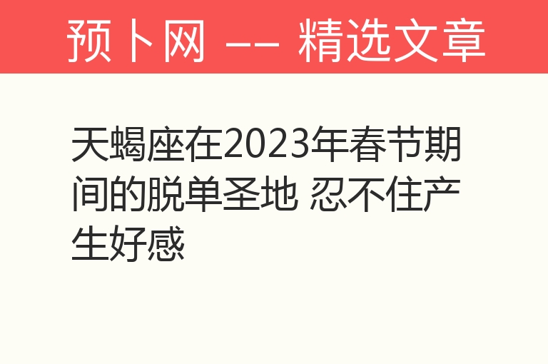 天蝎座在2023年春节期间的脱单圣地 忍不住产生好感