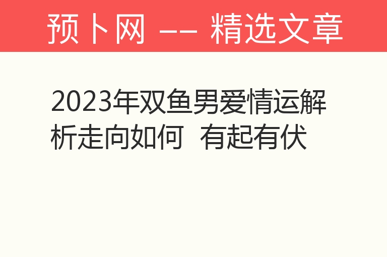 2023年双鱼男爱情运解析走向如何  有起有伏