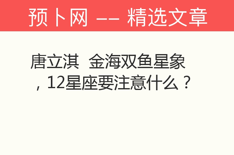 唐立淇  金海双鱼星象，12星座要注意什么？