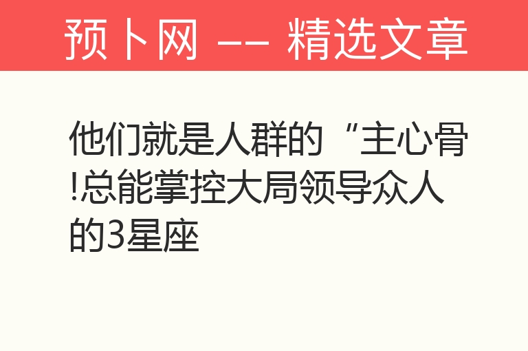 他们就是人群的“主心骨!总能掌控大局领导众人的3星座