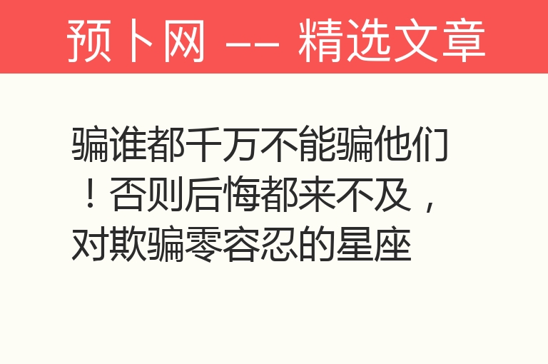 骗谁都千万不能骗他们！否则后悔都来不及，对欺骗零容忍的星座