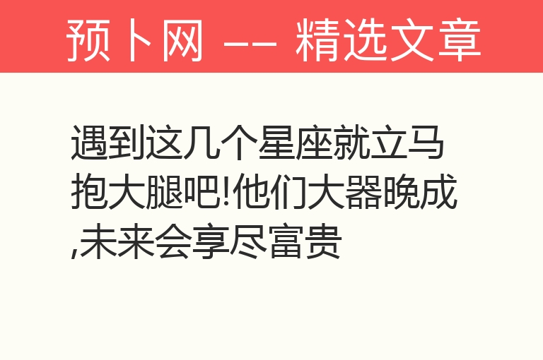 遇到这几个星座就立马抱大腿吧!他们大器晚成,未来会享尽富贵