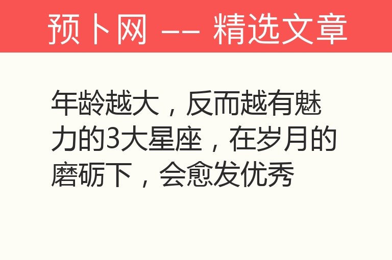 年龄越大，反而越有魅力的3大星座，在岁月的磨砺下，会愈发优秀