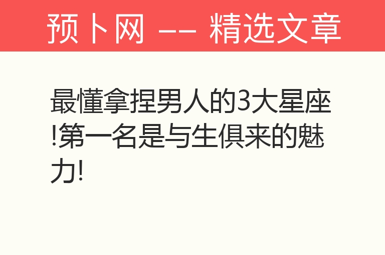 最懂拿捏男人的3大星座!第一名是与生俱来的魅力!